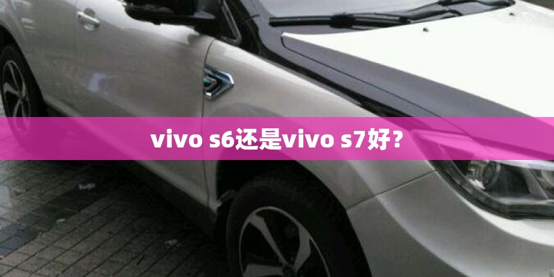 vivo s6还是vivo s7好？