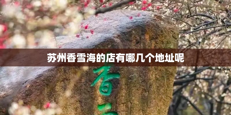 苏州香雪海的店有哪几个地址呢