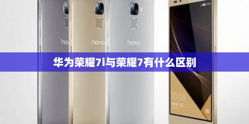 华为荣耀7i与荣耀7有什么区别