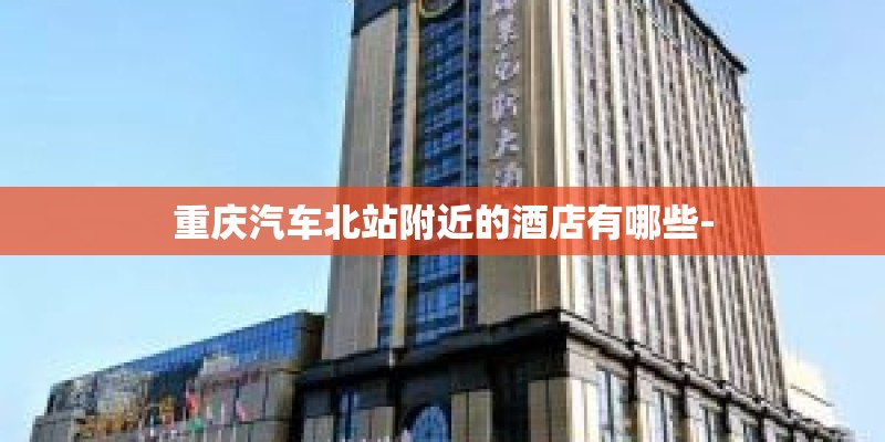 重庆汽车北站附近的酒店有哪些-