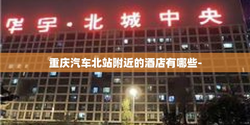 重庆汽车北站附近的酒店有哪些-