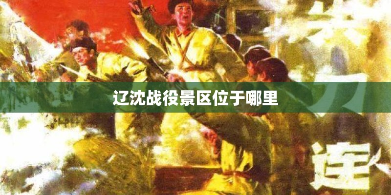 辽沈战役景区位于哪里