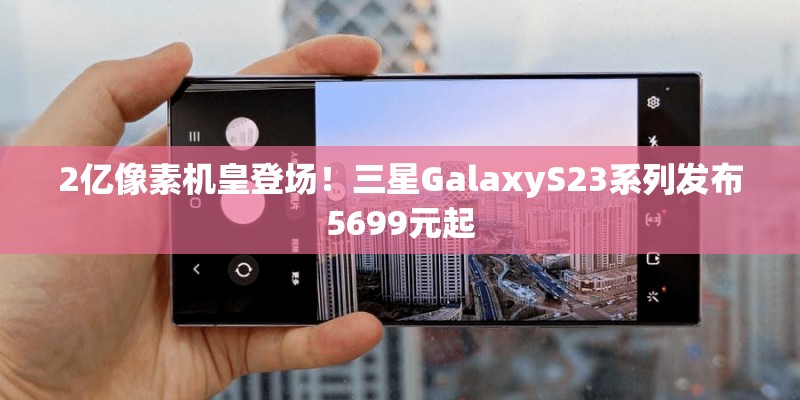 2亿像素机皇登场！三星GalaxyS23系列发布5699元起