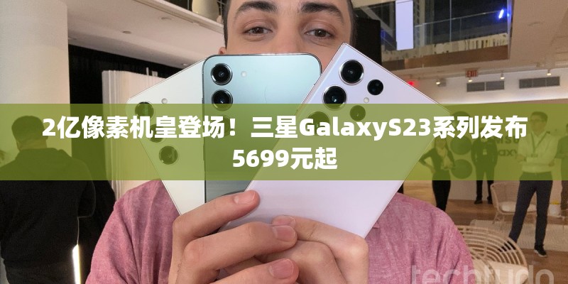 2亿像素机皇登场！三星GalaxyS23系列发布5699元起