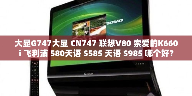 大显G747大显 CN747 联想V80 索爱的K660i 飞利浦 580天语 S585 天语 S985 哪个好？