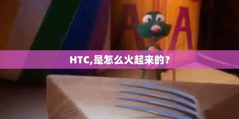 HTC,是怎么火起来的？
