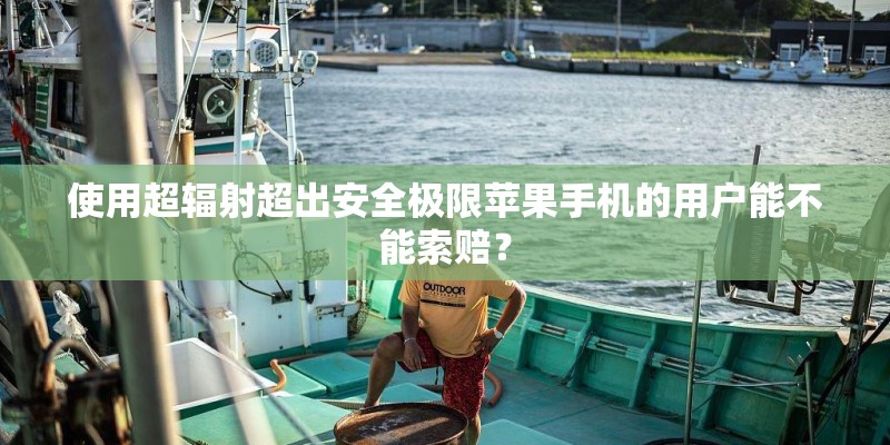 使用超辐射超出安全极限苹果手机的用户能不能索赔？