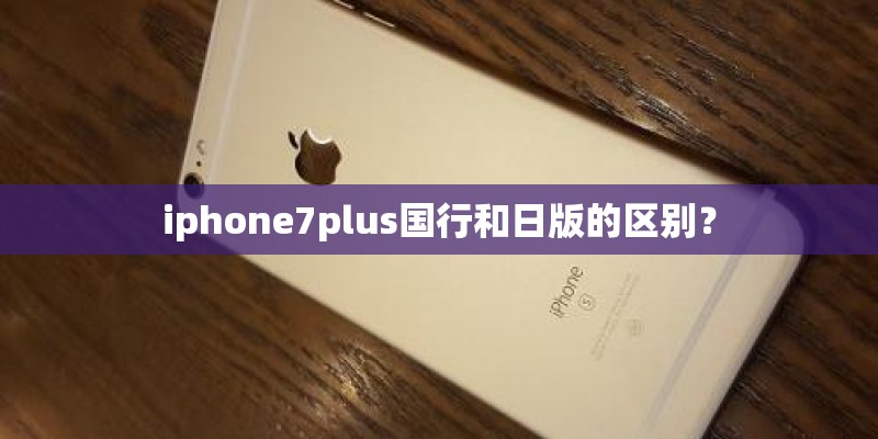 iphone7plus国行和日版的区别？