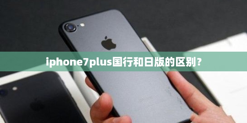 iphone7plus国行和日版的区别？