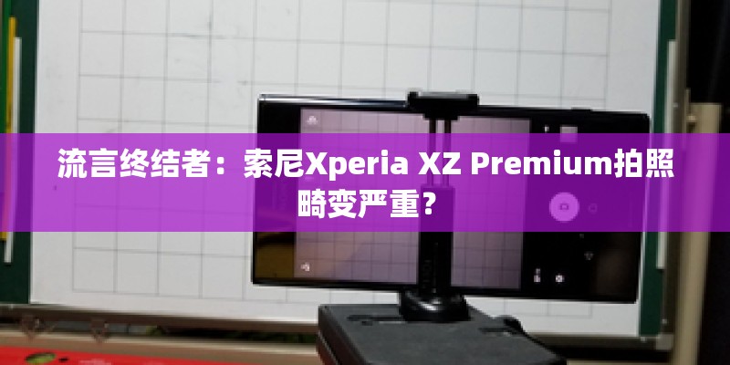 流言终结者：索尼Xperia XZ Premium拍照畸变严重？