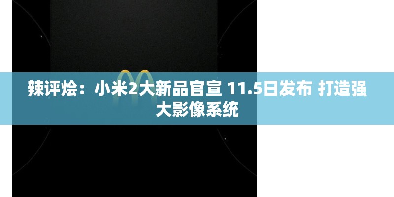 辣评烩：小米2大新品官宣 11.5日发布 打造强大影像系统