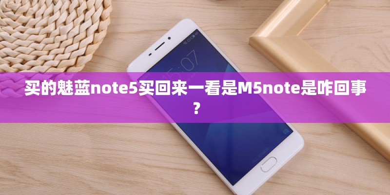 买的魅蓝note5买回来一看是M5note是咋回事？