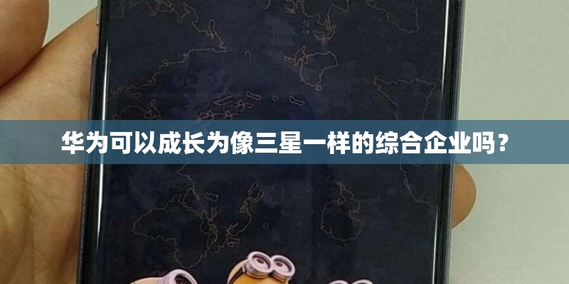 华为可以成长为像三星一样的综合企业吗？