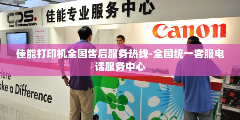 佳能打印机全国售后服务热线-全国统一客服电话服务中心