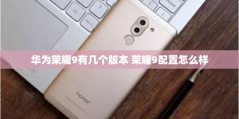 华为荣耀9有几个版本 荣耀9配置怎么样