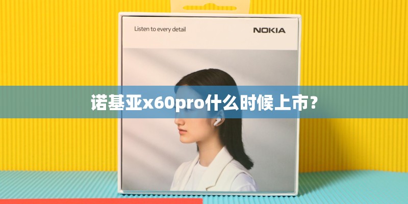 诺基亚x60pro什么时候上市？