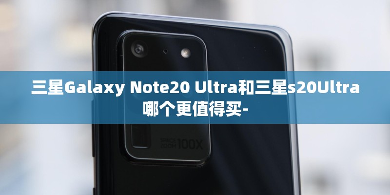 三星Galaxy Note20 Ultra和三星s20Ultra哪个更值得买-